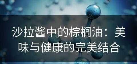 沙拉酱中的棕榈油：美味与健康的完美结合